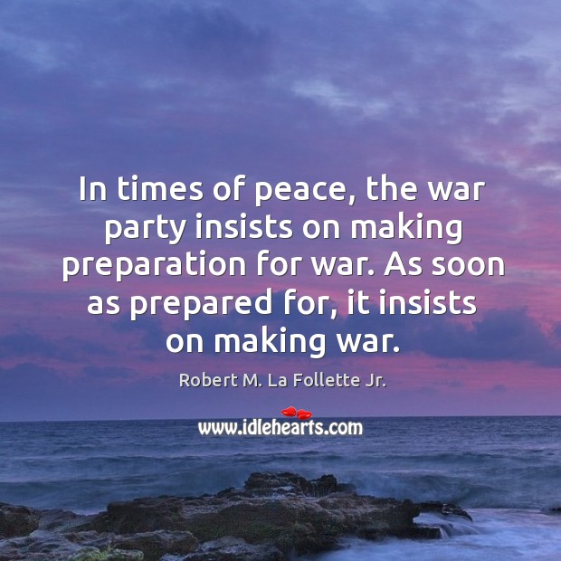 In times of peace, the war party insists on making preparation for war. Robert M. La Follette Jr. Picture Quote