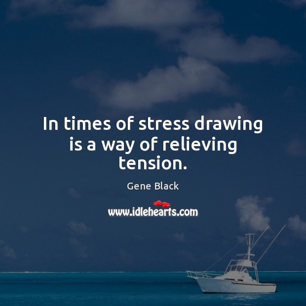 In times of stress drawing is a way of relieving tension. Gene Black Picture Quote