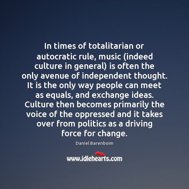 In times of totalitarian or autocratic rule, music (indeed culture in general) Daniel Barenboim Picture Quote
