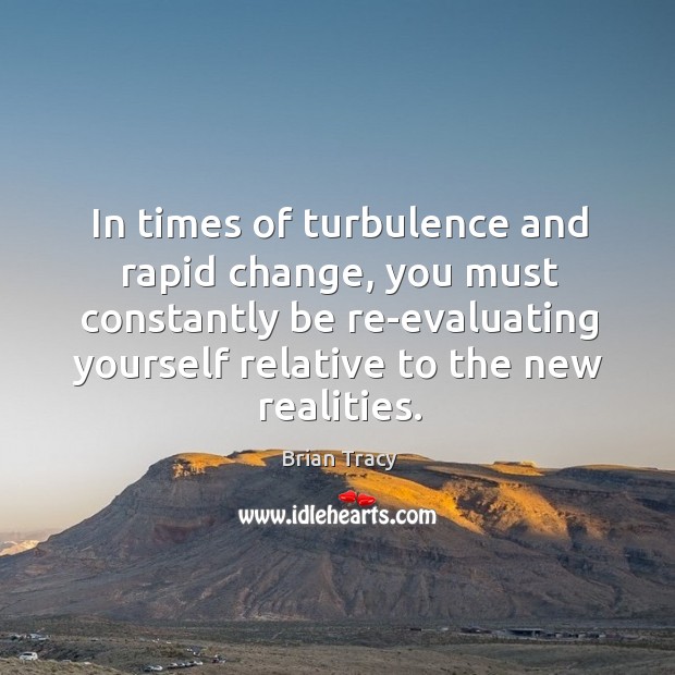 In times of turbulence and rapid change, you must constantly be re-evaluating Brian Tracy Picture Quote