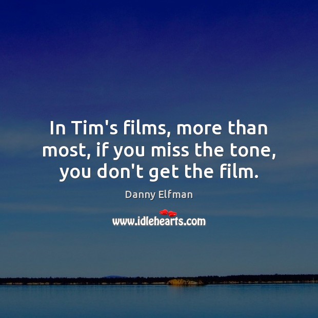 In Tim’s films, more than most, if you miss the tone, you don’t get the film. Danny Elfman Picture Quote