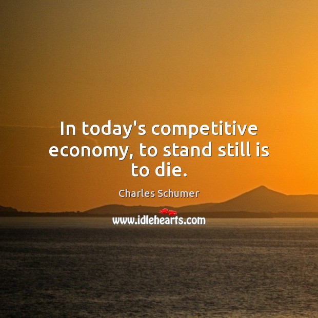 In today’s competitive economy, to stand still is to die. Economy Quotes Image