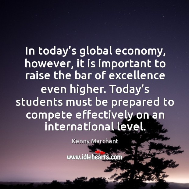 In today’s global economy, however, it is important to raise the bar of excellence even higher. Kenny Marchant Picture Quote