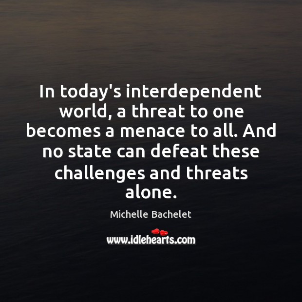 In today’s interdependent world, a threat to one becomes a menace to Michelle Bachelet Picture Quote