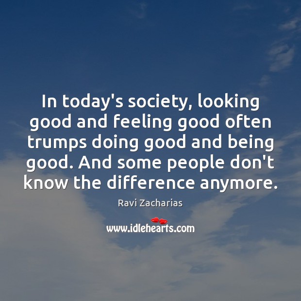 In today’s society, looking good and feeling good often trumps doing good Ravi Zacharias Picture Quote