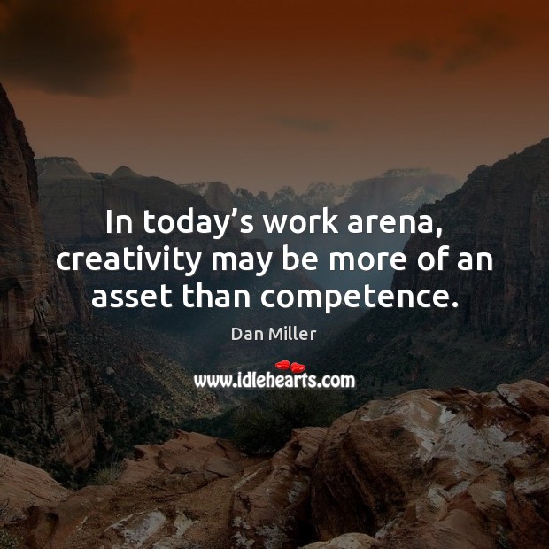 In today’s work arena, creativity may be more of an asset than competence. Dan Miller Picture Quote