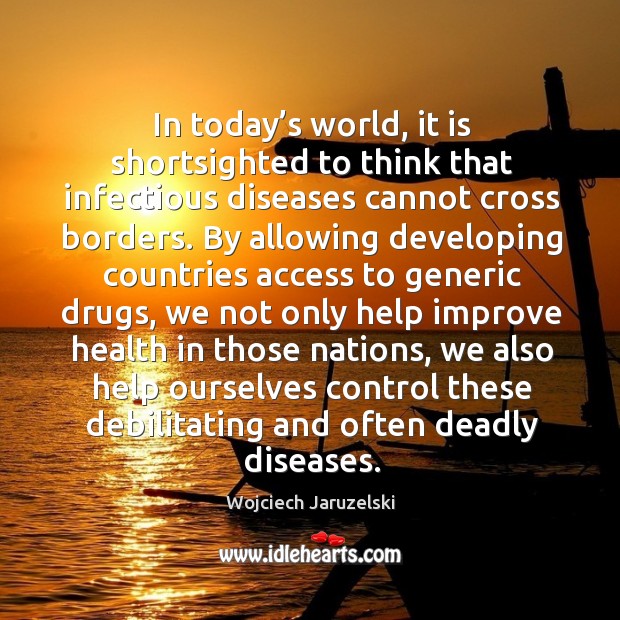 In today’s world, it is shortsighted to think that infectious diseases cannot cross borders. Access Quotes Image