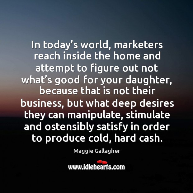 In today’s world, marketers reach inside the home and attempt to figure out not what’s good for your daughter Maggie Gallagher Picture Quote