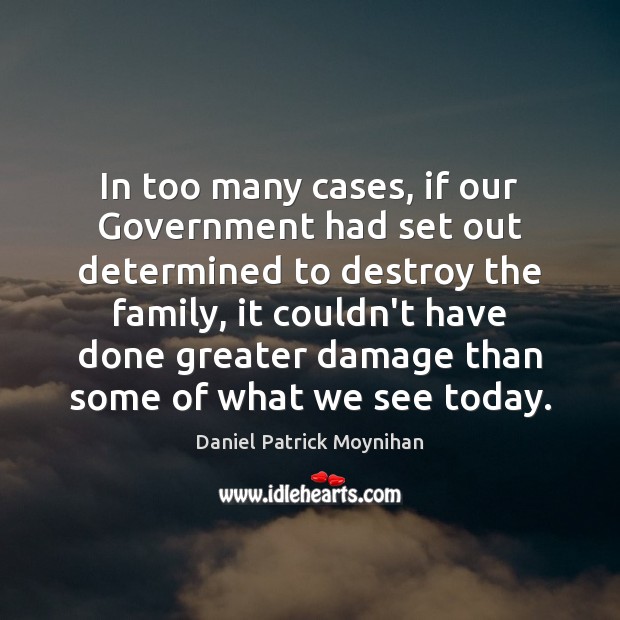 In too many cases, if our Government had set out determined to Daniel Patrick Moynihan Picture Quote