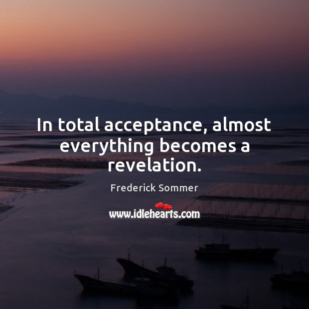 In total acceptance, almost everything becomes a revelation. Frederick Sommer Picture Quote
