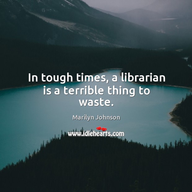 In tough times, a librarian is a terrible thing to waste. Marilyn Johnson Picture Quote