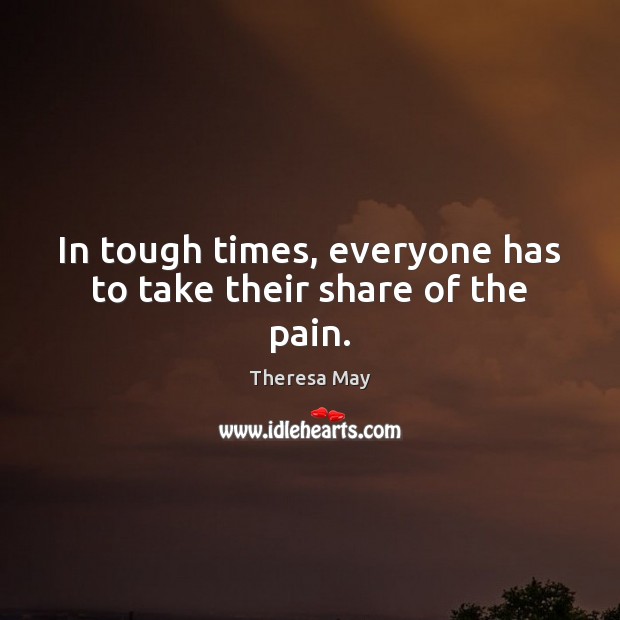 In tough times, everyone has to take their share of the pain. Theresa May Picture Quote