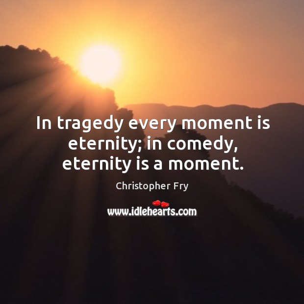 In tragedy every moment is eternity; in comedy, eternity is a moment. Christopher Fry Picture Quote