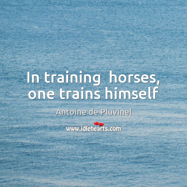 In training  horses, one trains himself Antoine de Pluvinel Picture Quote