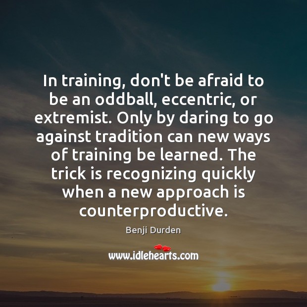 In training, don’t be afraid to be an oddball, eccentric, or extremist. Benji Durden Picture Quote