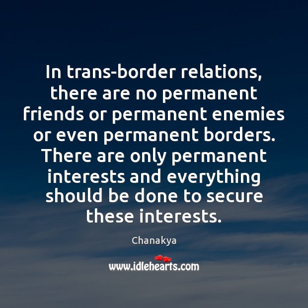 In trans-border relations, there are no permanent friends or permanent enemies or Chanakya Picture Quote