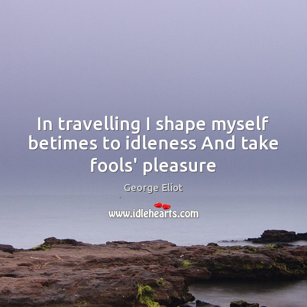 In travelling I shape myself betimes to idleness And take fools’ pleasure George Eliot Picture Quote