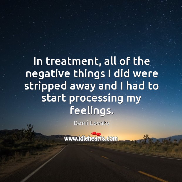 In treatment, all of the negative things I did were stripped away and I had to start processing my feelings. Demi Lovato Picture Quote