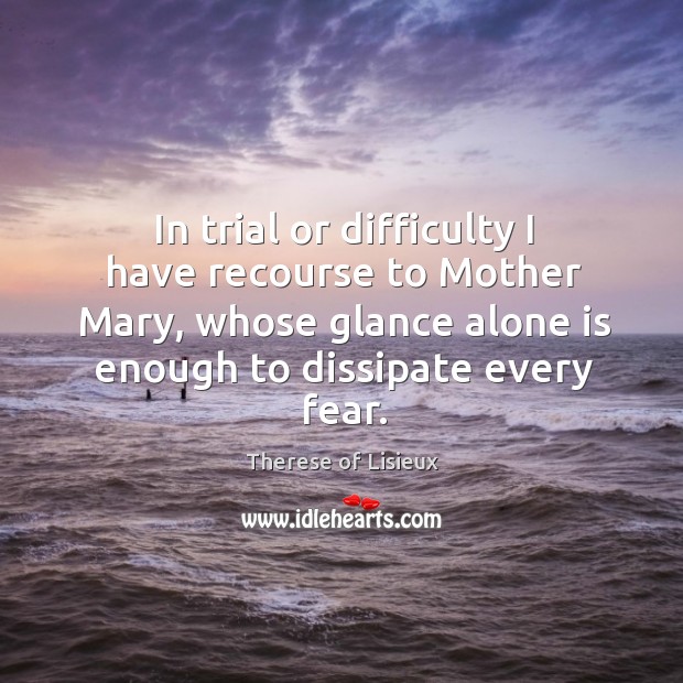 In trial or difficulty I have recourse to Mother Mary, whose glance 