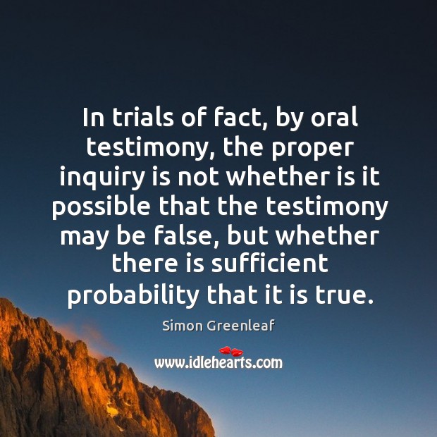 In trials of fact, by oral testimony, the proper inquiry is not whether is it possible Simon Greenleaf Picture Quote