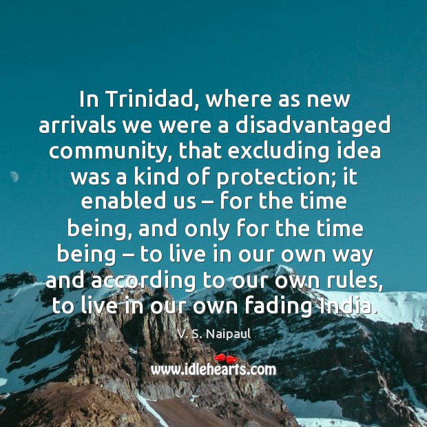 In trinidad, where as new arrivals we were a disadvantaged community, that excluding V. S. Naipaul Picture Quote