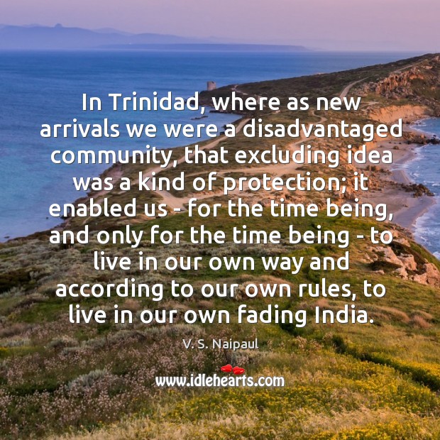 In Trinidad, where as new arrivals we were a disadvantaged community, that 