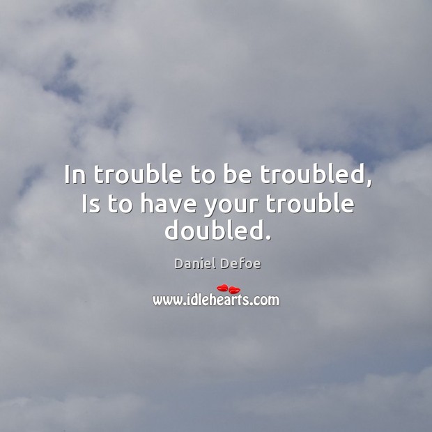 In trouble to be troubled, is to have your trouble doubled. Daniel Defoe Picture Quote