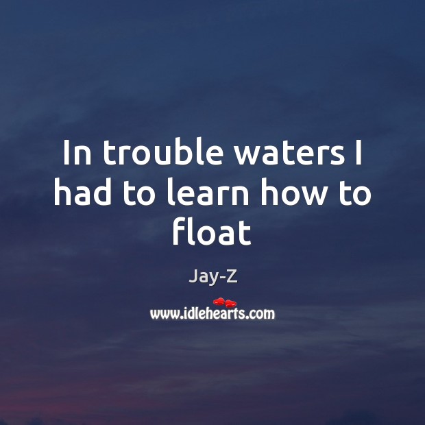 In trouble waters I had to learn how to float Jay-Z Picture Quote