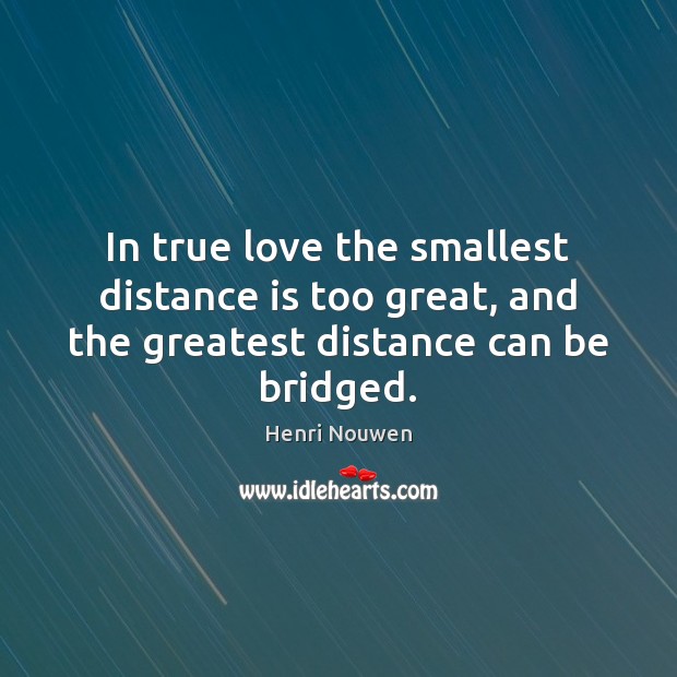 In true love the smallest distance is too great, and the greatest distance can be bridged. Henri Nouwen Picture Quote