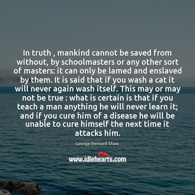 In truth , mankind cannot be saved from without, by schoolmasters or any George Bernard Shaw Picture Quote