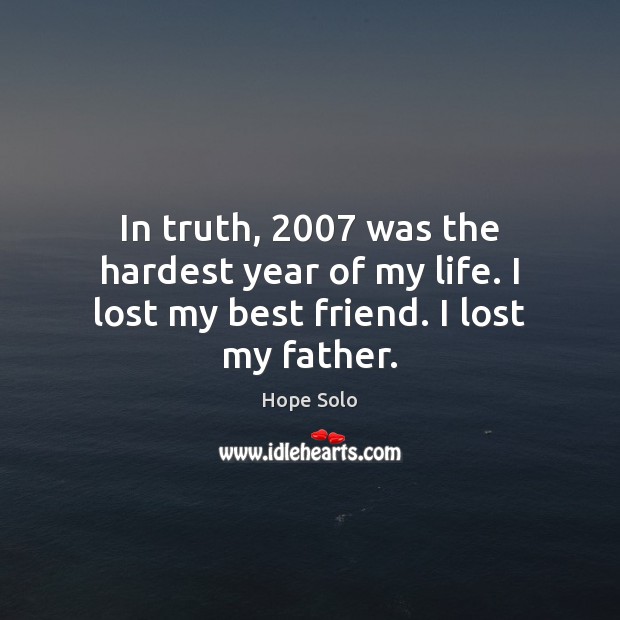 In truth, 2007 was the hardest year of my life. I lost my best friend. I lost my father. Hope Solo Picture Quote