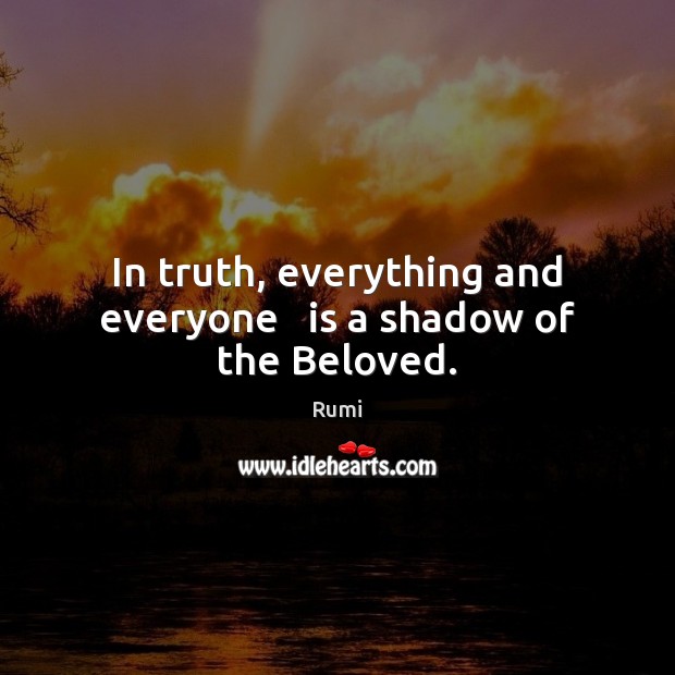 In truth, everything and everyone   is a shadow of the Beloved. Rumi Picture Quote