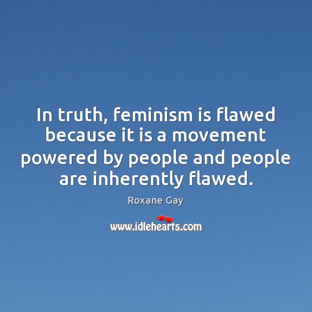 In truth, feminism is flawed because it is a movement powered by Roxane Gay Picture Quote