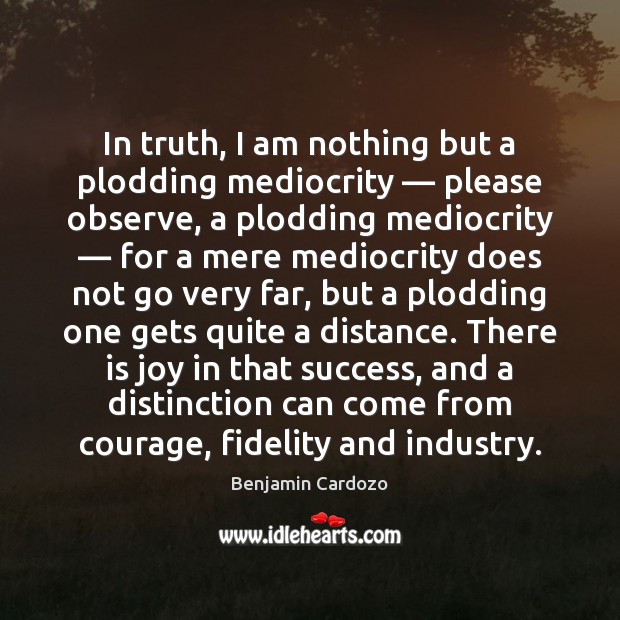 In truth, I am nothing but a plodding mediocrity — please observe, a 