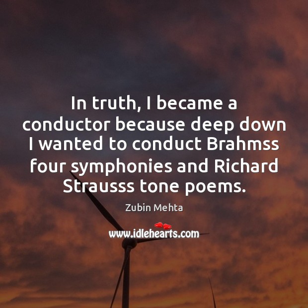 In truth, I became a conductor because deep down I wanted to Zubin Mehta Picture Quote