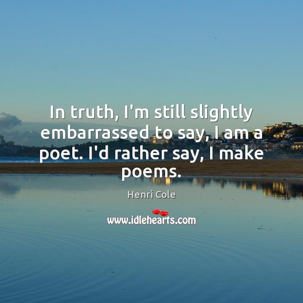 In truth, I’m still slightly embarrassed to say, I am a poet. Henri Cole Picture Quote