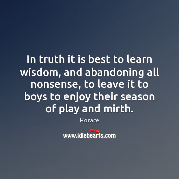 In truth it is best to learn wisdom, and abandoning all nonsense, Horace Picture Quote
