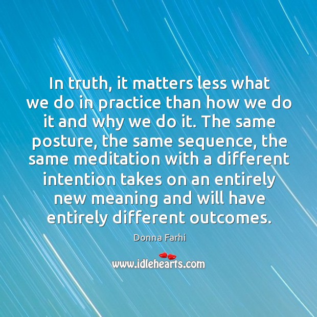 In truth, it matters less what we do in practice than how Donna Farhi Picture Quote