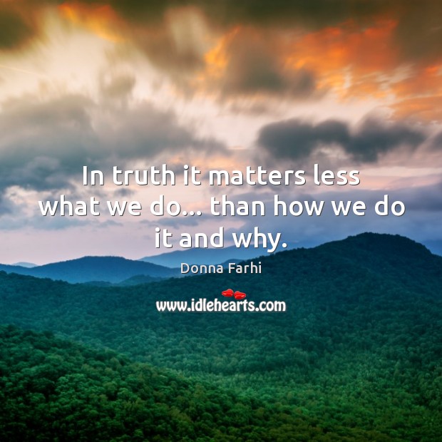 In truth it matters less what we do… than how we do it and why. Donna Farhi Picture Quote