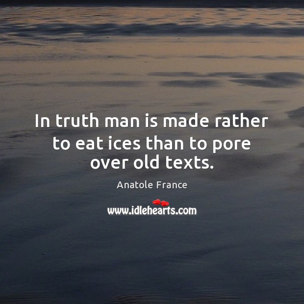 In truth man is made rather to eat ices than to pore over old texts. Anatole France Picture Quote