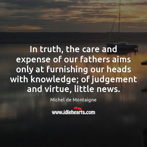 In truth, the care and expense of our fathers aims only at Michel de Montaigne Picture Quote