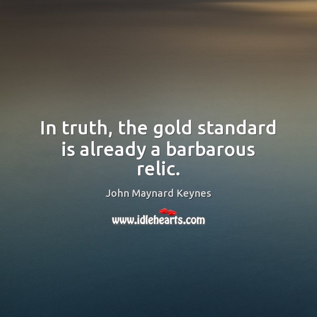 In truth, the gold standard is already a barbarous relic. John Maynard Keynes Picture Quote