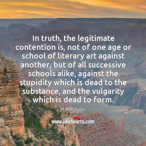 In truth, the legitimate contention is, not of one age or school Walter Pater Picture Quote