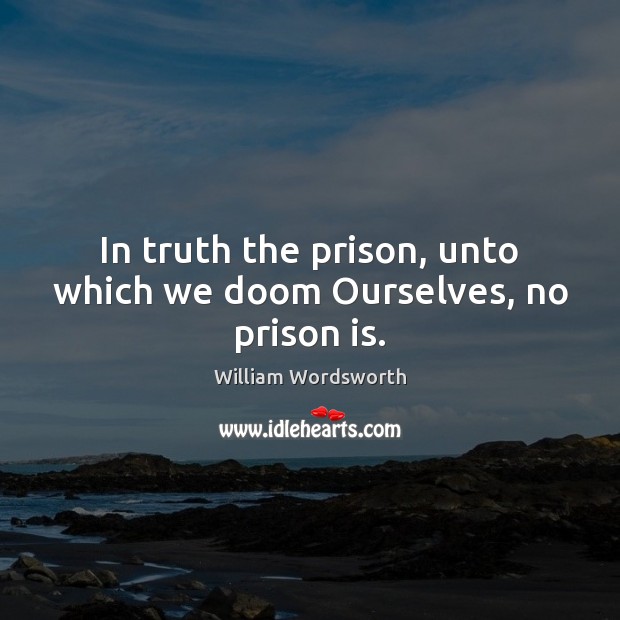 In truth the prison, unto which we doom Ourselves, no prison is. William Wordsworth Picture Quote