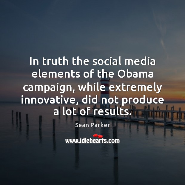 In truth the social media elements of the Obama campaign, while extremely Sean Parker Picture Quote