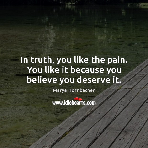 In truth, you like the pain. You like it because you believe you deserve it. Marya Hornbacher Picture Quote