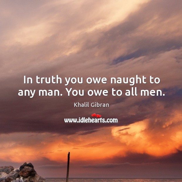 In truth you owe naught to any man. You owe to all men. Khalil Gibran Picture Quote