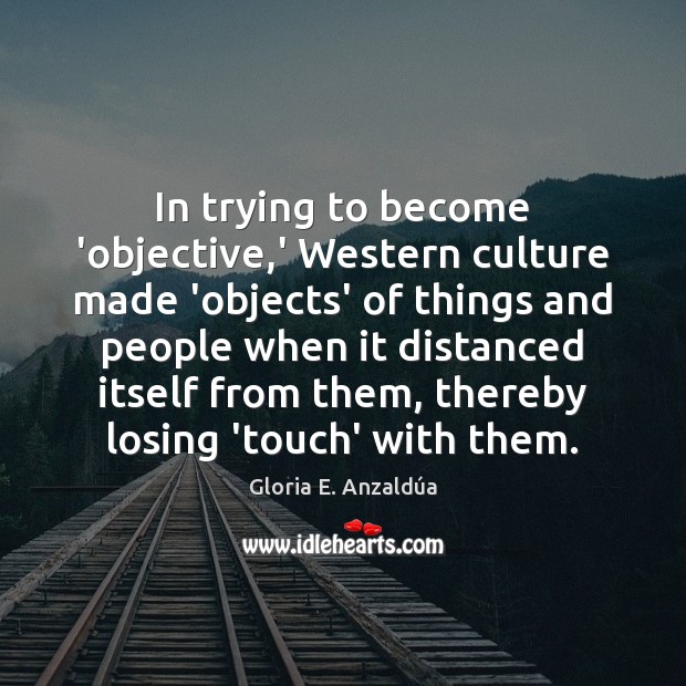 In trying to become ‘objective,’ Western culture made ‘objects’ of things Gloria E. Anzaldúa Picture Quote