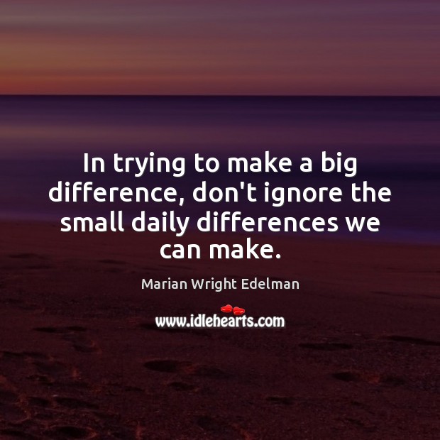 In trying to make a big difference, don’t ignore the small daily differences we can make. Marian Wright Edelman Picture Quote