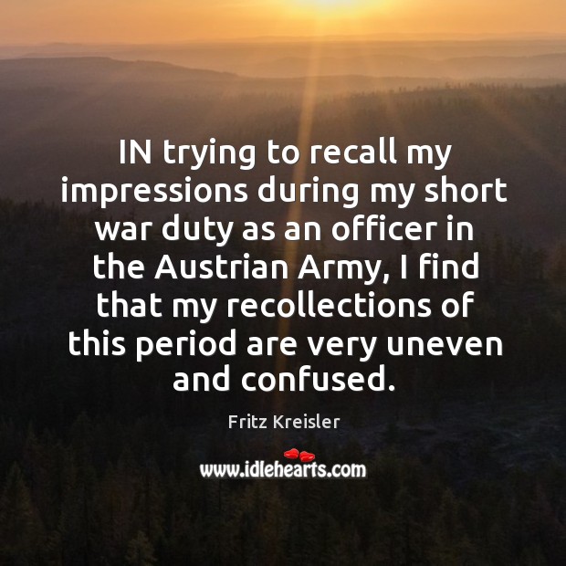 In trying to recall my impressions during my short war duty as an officer in the austrian army Fritz Kreisler Picture Quote